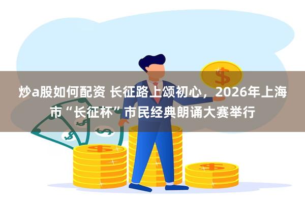 炒a股如何配资 长征路上颂初心，2026年上海市“长征杯”市民经典朗诵大赛举行