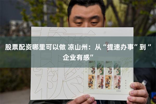股票配资哪里可以做 凉山州:从“提速办事”到“企业有感”