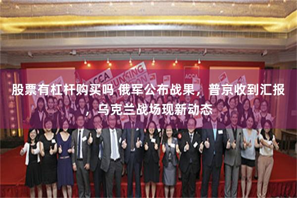 股票有杠杆购买吗 俄军公布战果，普京收到汇报，乌克兰战场现新动态