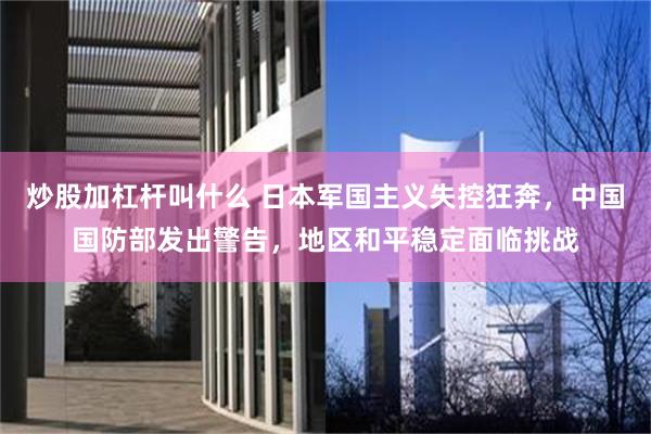 炒股加杠杆叫什么 日本军国主义失控狂奔，中国国防部发出警告，地区和平稳定面临挑战